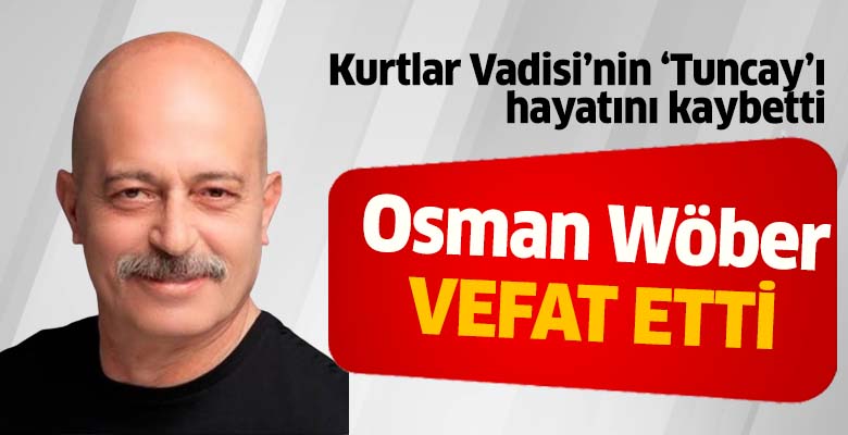 Kurtlar Vadisi'nin Tuncay'ı Osman Wöber hayatını kaybetti