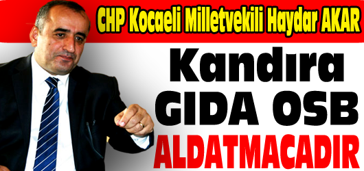 CHP Kocaeli Milletvekili Haydar Akar Gıda OSB Aldatmacadır