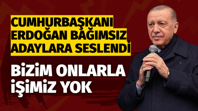 Cumhurbaşkanı Erdoğan Bağımsız Adaylara Seslendi: “Bizim onlarla işimiz yok.”