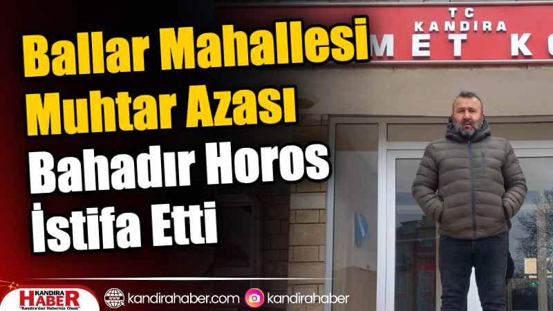 Kandıra Ballar Mahallesi Muhtar Azası Bahadır Horos, görevinden istifa etti.